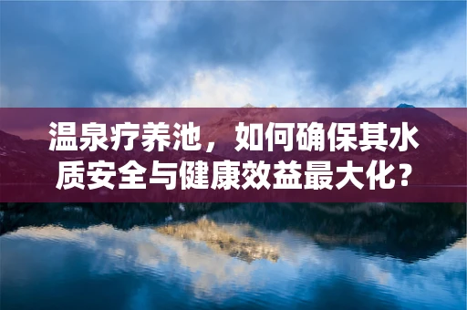 温泉疗养池，如何确保其水质安全与健康效益最大化？