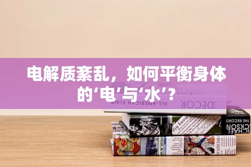 电解质紊乱，如何平衡身体的‘电’与‘水’？