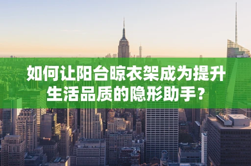 如何让阳台晾衣架成为提升生活品质的隐形助手？