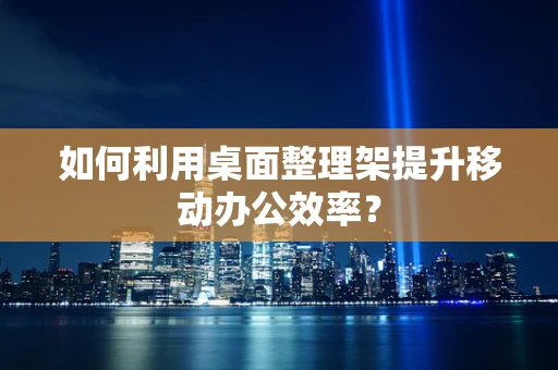 如何利用桌面整理架提升移动办公效率？