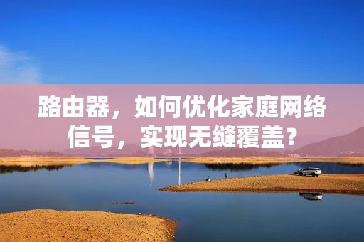 路由器，如何优化家庭网络信号，实现无缝覆盖？