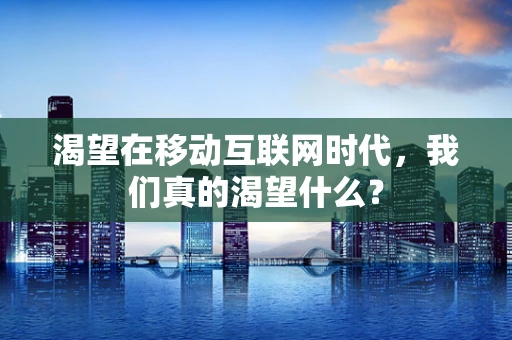 渴望在移动互联网时代，我们真的渴望什么？
