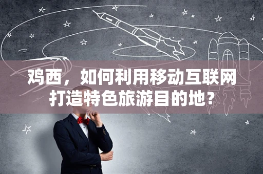 鸡西，如何利用移动互联网打造特色旅游目的地？