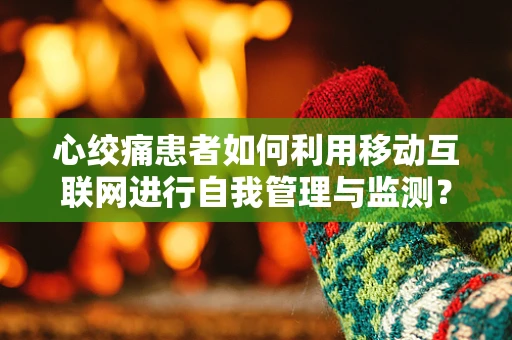 心绞痛患者如何利用移动互联网进行自我管理与监测？