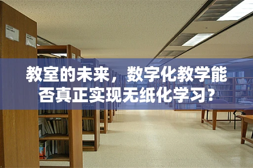 教室的未来，数字化教学能否真正实现无纸化学习？