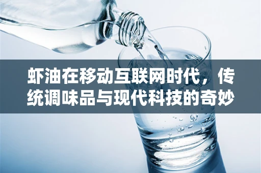 虾油在移动互联网时代，传统调味品与现代科技的奇妙融合