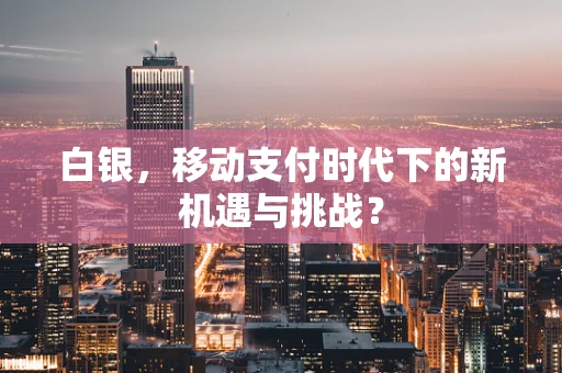 白银，移动支付时代下的新机遇与挑战？