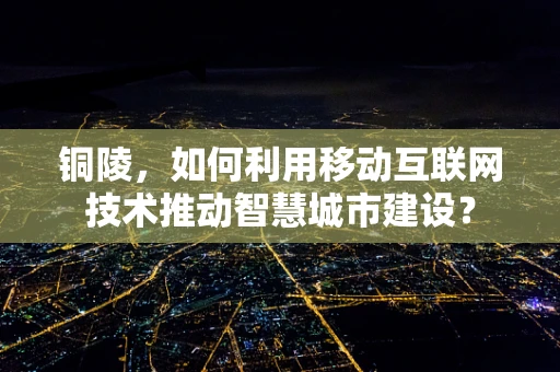 铜陵，如何利用移动互联网技术推动智慧城市建设？