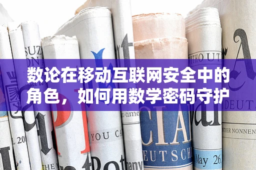 数论在移动互联网安全中的角色，如何用数学密码守护数字世界？