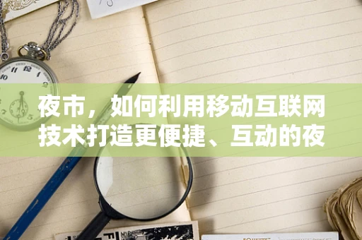 夜市，如何利用移动互联网技术打造更便捷、互动的夜间经济新体验？