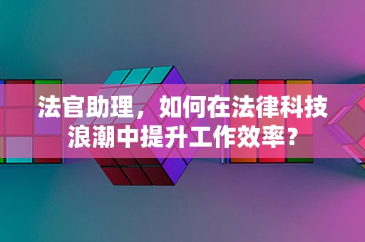 法官助理，如何在法律科技浪潮中提升工作效率？