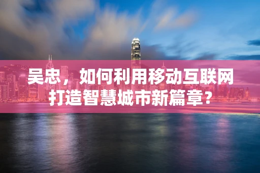 吴忠，如何利用移动互联网打造智慧城市新篇章？