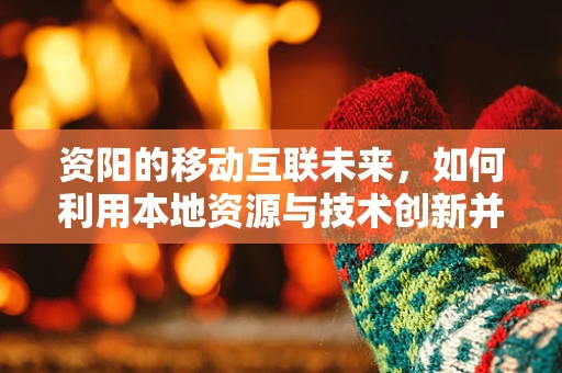 资阳的移动互联未来，如何利用本地资源与技术创新并进？