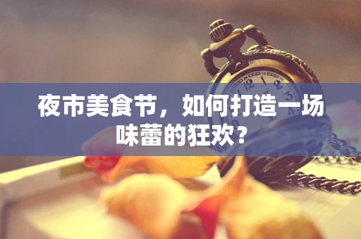 夜市美食节，如何打造一场味蕾的狂欢？