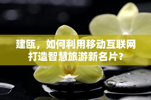 建瓯，如何利用移动互联网打造智慧旅游新名片？