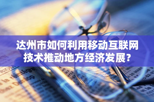达州市如何利用移动互联网技术推动地方经济发展？