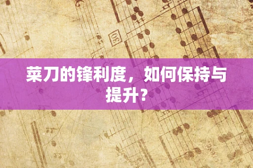 菜刀的锋利度，如何保持与提升？