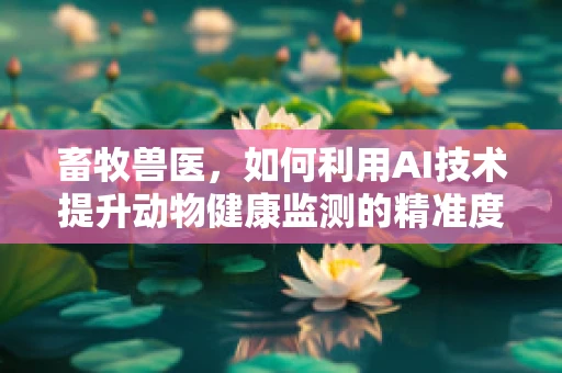 畜牧兽医，如何利用AI技术提升动物健康监测的精准度？