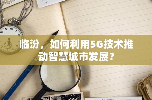 临汾，如何利用5G技术推动智慧城市发展？
