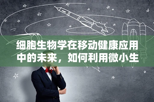 细胞生物学在移动健康应用中的未来，如何利用微小生命单元的秘密？