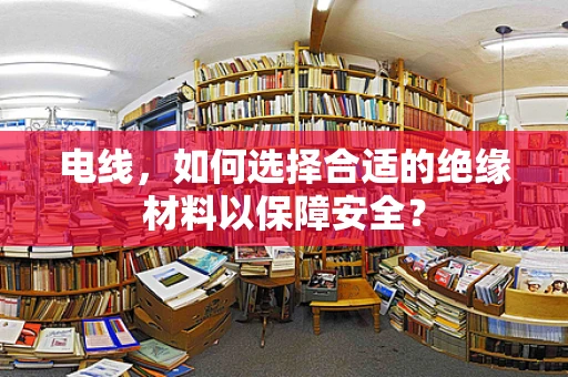 电线，如何选择合适的绝缘材料以保障安全？