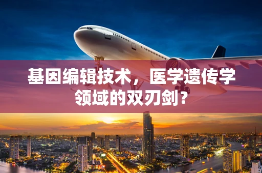 基因编辑技术，医学遗传学领域的双刃剑？