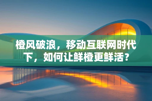 橙风破浪，移动互联网时代下，如何让鲜橙更鲜活？
