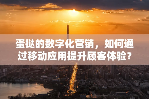 蛋挞的数字化营销，如何通过移动应用提升顾客体验？