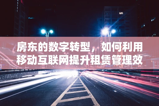 房东的数字转型，如何利用移动互联网提升租赁管理效率？