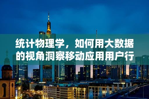 统计物理学，如何用大数据的视角洞察移动应用用户行为？