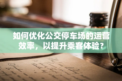 如何优化公交停车场的运营效率，以提升乘客体验？