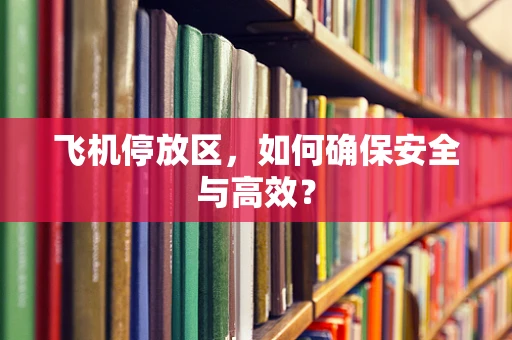 飞机停放区，如何确保安全与高效？