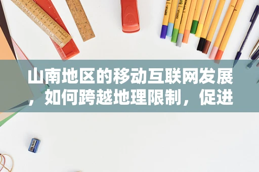 山南地区的移动互联网发展，如何跨越地理限制，促进数字包容？