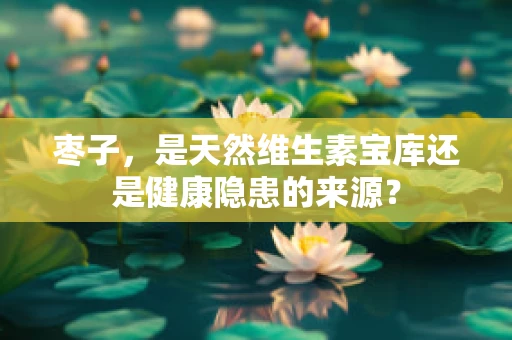枣子，是天然维生素宝库还是健康隐患的来源？