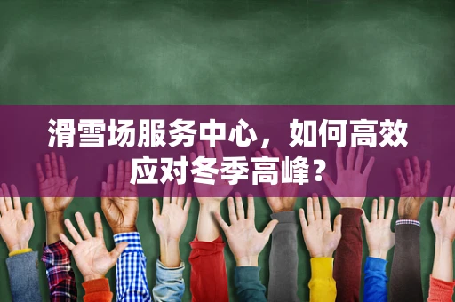 滑雪场服务中心，如何高效应对冬季高峰？