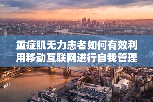 重症肌无力患者如何有效利用移动互联网进行自我管理与信息获取？