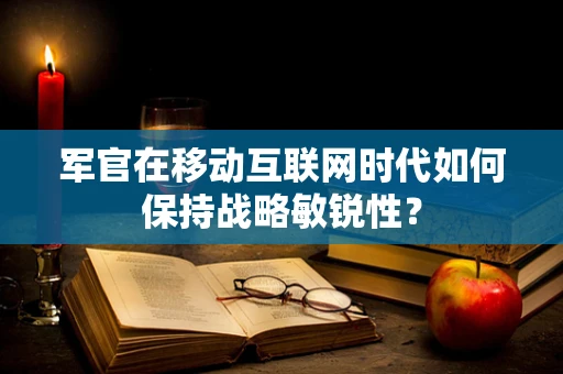 军官在移动互联网时代如何保持战略敏锐性？
