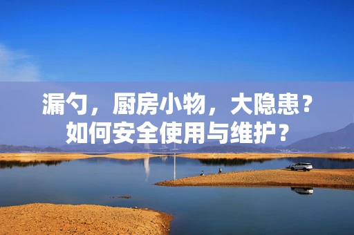 漏勺，厨房小物，大隐患？如何安全使用与维护？