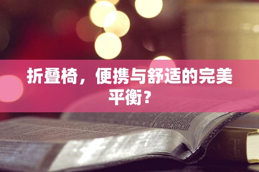 折叠椅，便携与舒适的完美平衡？
