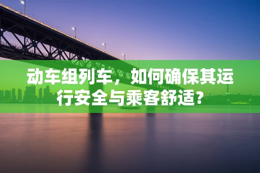 动车组列车，如何确保其运行安全与乘客舒适？