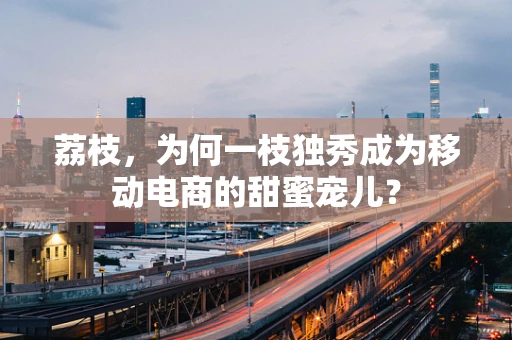 荔枝，为何一枝独秀成为移动电商的甜蜜宠儿？
