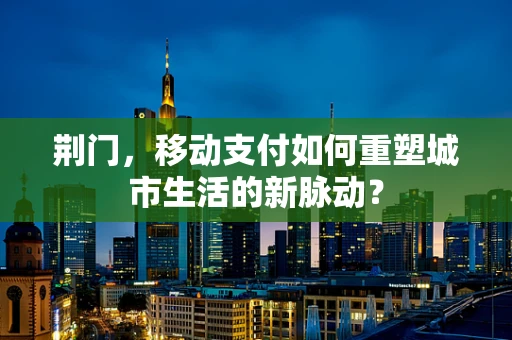 荆门，移动支付如何重塑城市生活的新脉动？
