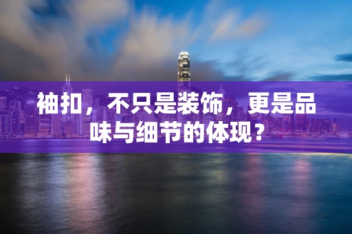 袖扣，不只是装饰，更是品味与细节的体现？