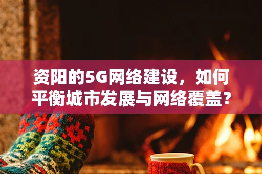 资阳的5G网络建设，如何平衡城市发展与网络覆盖？