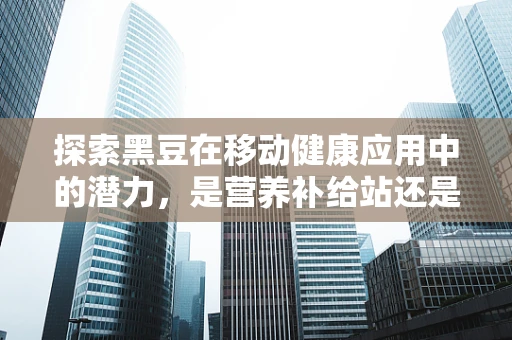 探索黑豆在移动健康应用中的潜力，是营养补给站还是健康新宠儿？