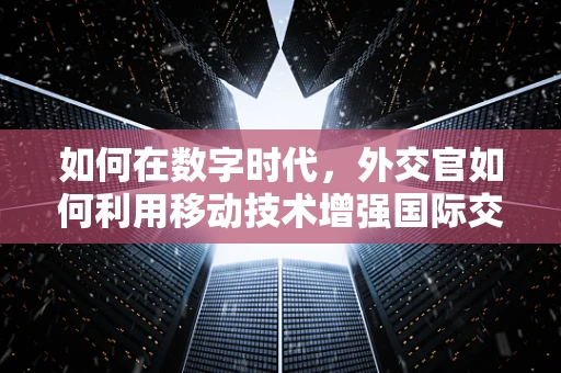 如何在数字时代，外交官如何利用移动技术增强国际交流？