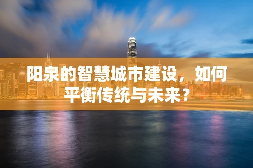 阳泉的智慧城市建设，如何平衡传统与未来？