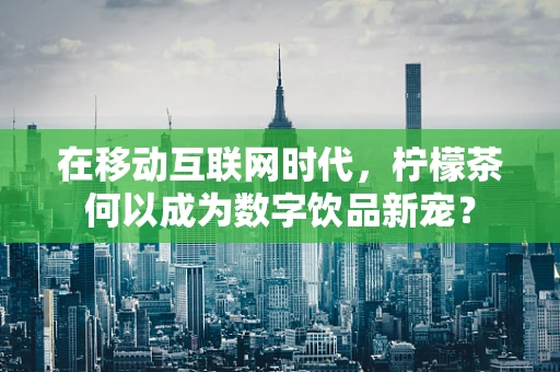 在移动互联网时代，柠檬茶何以成为数字饮品新宠？