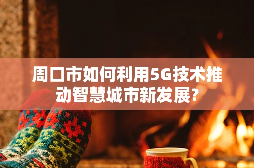 周口市如何利用5G技术推动智慧城市新发展？