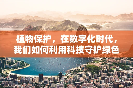 植物保护，在数字化时代，我们如何利用科技守护绿色？